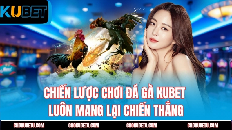 chien-luoc-choi-da-ga-kubet-luon-mang-lai-chien-thang
