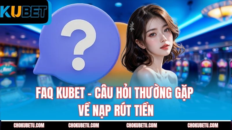 faq-kubet-cau-hoi-thuong-gap-ve-nap-rut-tien
