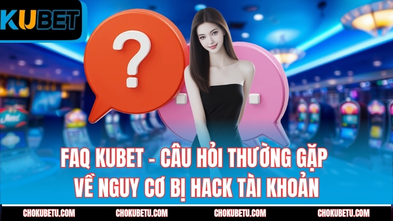 faq-kubet-cau-hoi-thuong-gap-ve-nguy-co-bi-hack-tai-khoan