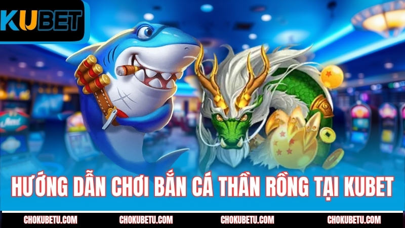 huong-dan-choi-ban-ca-than-rong-tai-kubet