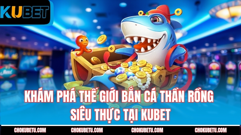 kham-pha-the-gioi-ban-ca-than-rong-sieu-thuc-tai-kubet