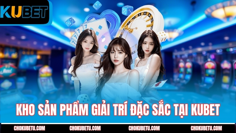 kho-san-pham-giai-tri-dac-sac-tai-kubet