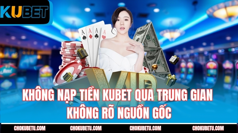 khong-nap-tien-kubet-qua-trung-gian-khong-ro-nguon-goc