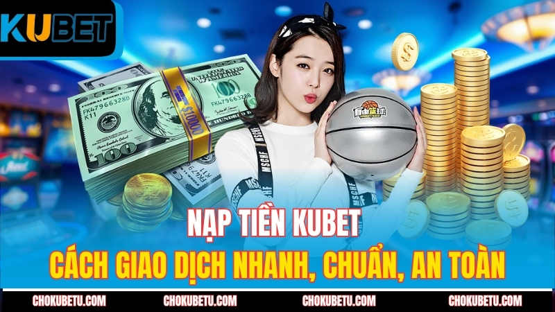 nap-tien-kubet-cach-giao-dich-nhanh-chuan-an-toan