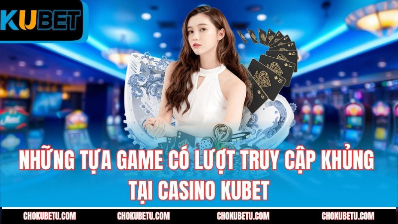nhung-tua-game-co-luot-truy-cap-khung-tai-casino-kubet