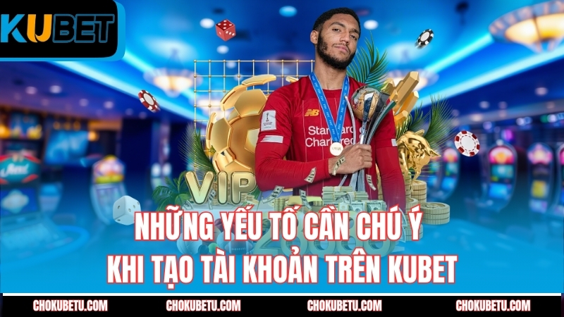 nhung-yeu-to-can-chu-y-khi-tao-tai-khoan-tren-kubet