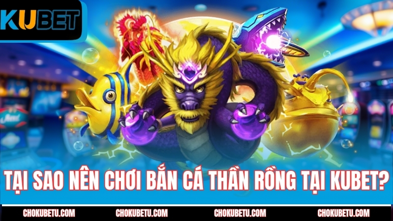 tai-sao-nen-choi-ban-ca-than-rong-tai-kubet