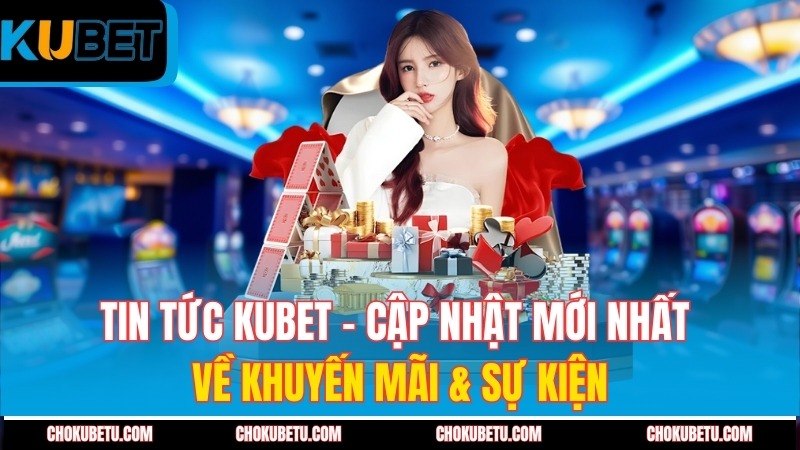 tin-tuc-kubet-cap-nhat-moi-nhat-ve-khuyen-mai-&-su-kien