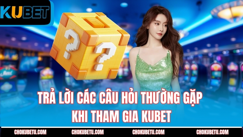 tra-loi-cac-cau-hoi-thuong-gap-khi-tham-gia-kubet