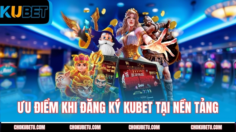 uu-diem-khi-dang-ky-kubet-tai-nen-tang