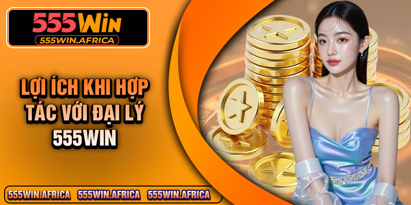Lợi ích khi hợp tác với đại lý 555win