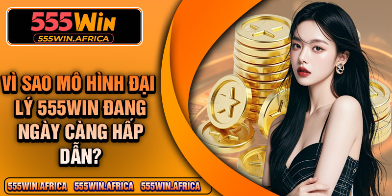 Vì sao mô hình đại lý 555win đang ngày càng hấp dẫn?